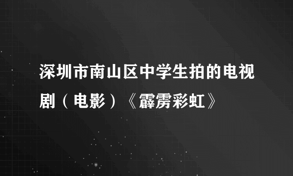 深圳市南山区中学生拍的电视剧（电影）《霹雳彩虹》