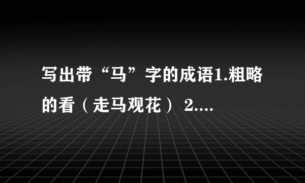 写出带“马”字的成语1.粗略的看（走马观花） 2.立了大功（汗马功劳）3.快上加快（快马加鞭） 4.单独行动（单枪匹马）