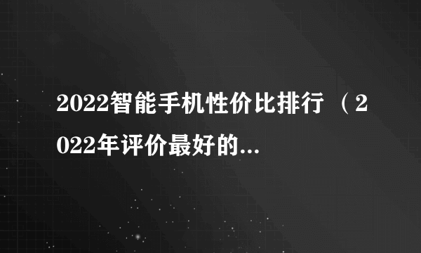 2022智能手机性价比排行 （2022年评价最好的安卓和苹果）