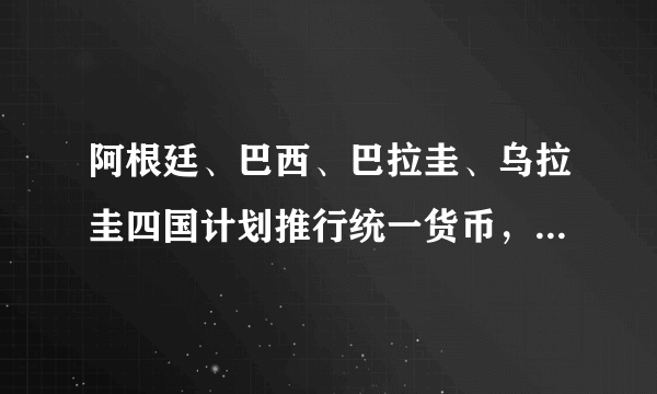 阿根廷、巴西、巴拉圭、乌拉圭四国计划推行统一货币，为什么要这样？好处和坏处是什么？