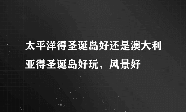 太平洋得圣诞岛好还是澳大利亚得圣诞岛好玩，风景好