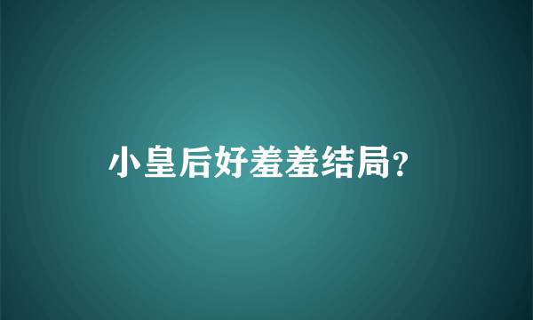 小皇后好羞羞结局？