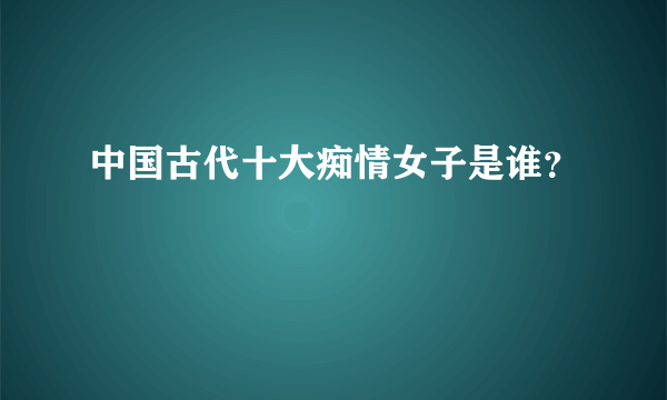 中国古代十大痴情女子是谁？