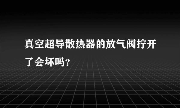 真空超导散热器的放气阀拧开了会坏吗？