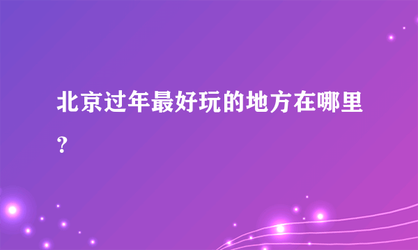 北京过年最好玩的地方在哪里？