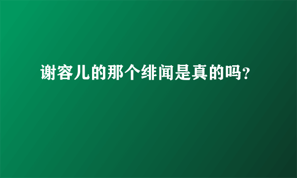 谢容儿的那个绯闻是真的吗？