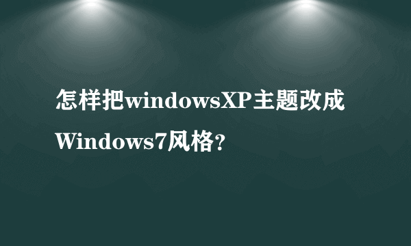 怎样把windowsXP主题改成Windows7风格？