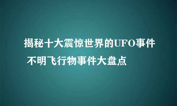 揭秘十大震惊世界的UFO事件 不明飞行物事件大盘点