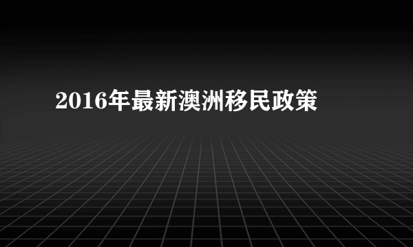 2016年最新澳洲移民政策