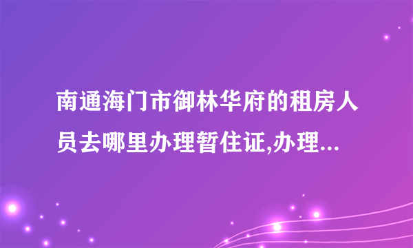 南通海门市御林华府的租房人员去哪里办理暂住证,办理暂住证时都需要提供什么证件?谢谢帮忙！