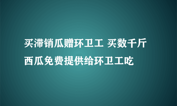 买滞销瓜赠环卫工 买数千斤西瓜免费提供给环卫工吃