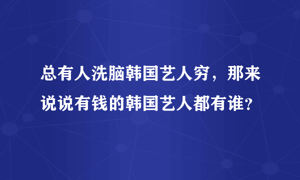 总有人洗脑韩国艺人穷，那来说说有钱的韩国艺人都有谁？