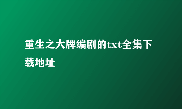 重生之大牌编剧的txt全集下载地址