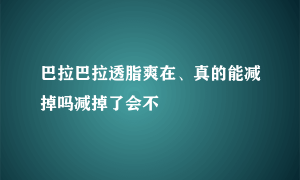 巴拉巴拉透脂爽在、真的能减掉吗减掉了会不