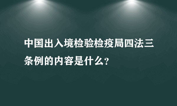 中国出入境检验检疫局四法三条例的内容是什么？