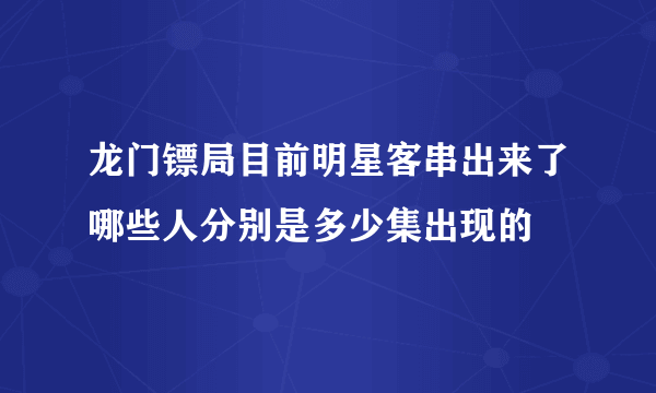 龙门镖局目前明星客串出来了哪些人分别是多少集出现的