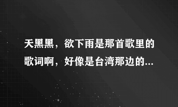 天黑黑，欲下雨是那首歌里的歌词啊，好像是台湾那边的，要的不是《天黑黑》，请告诉我它的歌名