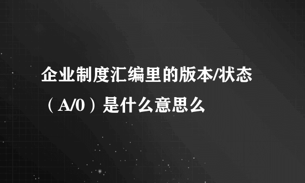 企业制度汇编里的版本/状态（A/0）是什么意思么