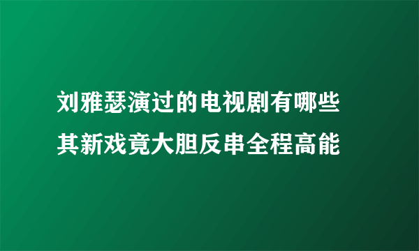 刘雅瑟演过的电视剧有哪些 其新戏竟大胆反串全程高能