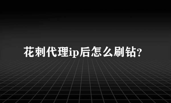 花刺代理ip后怎么刷钻？