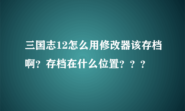 三国志12怎么用修改器该存档啊？存档在什么位置？？？