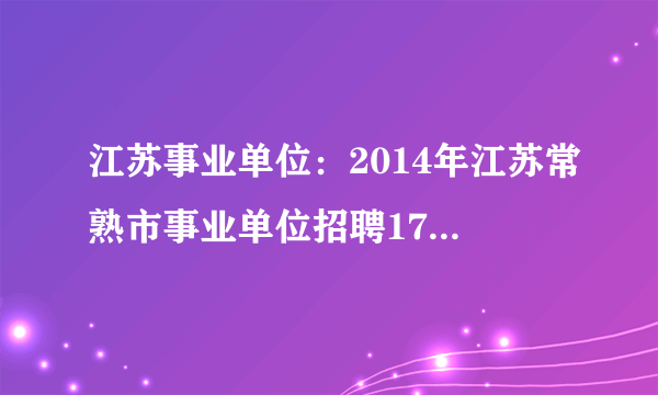 江苏事业单位：2014年江苏常熟市事业单位招聘176人公告