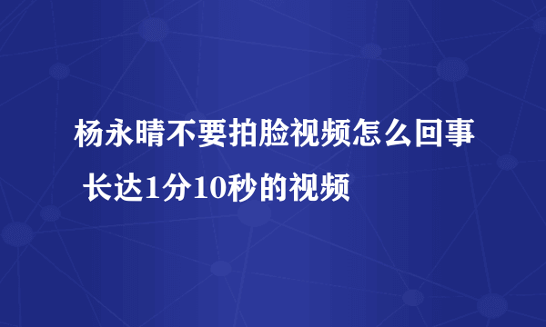 杨永晴不要拍脸视频怎么回事 长达1分10秒的视频