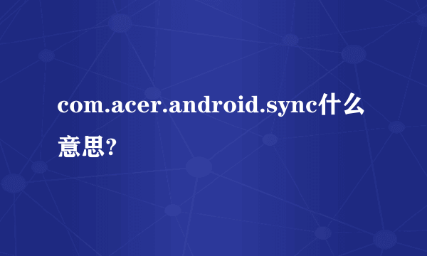 com.acer.android.sync什么意思?