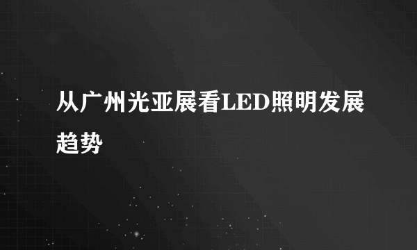 从广州光亚展看LED照明发展趋势