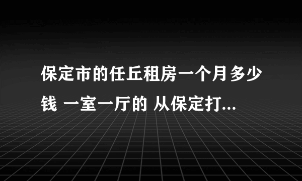 保定市的任丘租房一个月多少钱 一室一厅的 从保定打车过去任丘多少钱？