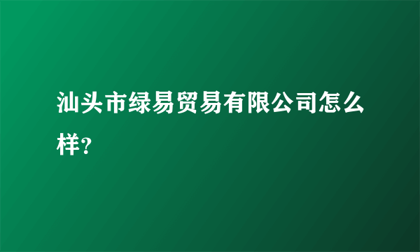 汕头市绿易贸易有限公司怎么样？