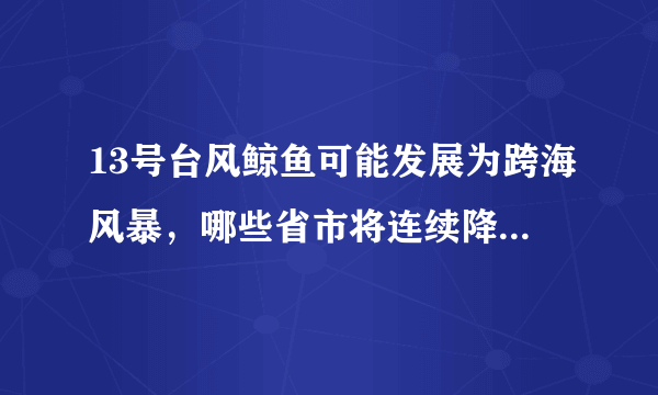 13号台风鲸鱼可能发展为跨海风暴，哪些省市将连续降雨三天？