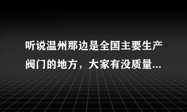 听说温州那边是全国主要生产阀门的地方，大家有没质量好点的厂家介绍？