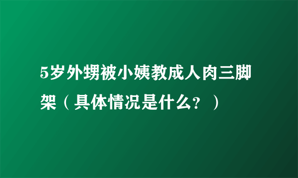 5岁外甥被小姨教成人肉三脚架（具体情况是什么？）