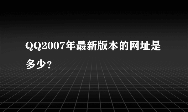 QQ2007年最新版本的网址是多少？