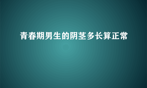 青春期男生的阴茎多长算正常