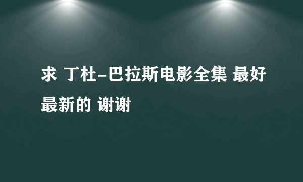 求 丁杜-巴拉斯电影全集 最好最新的 谢谢