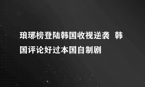 琅琊榜登陆韩国收视逆袭  韩国评论好过本国自制剧