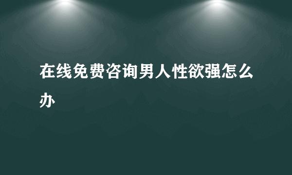 在线免费咨询男人性欲强怎么办