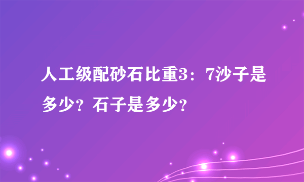 人工级配砂石比重3：7沙子是多少？石子是多少？