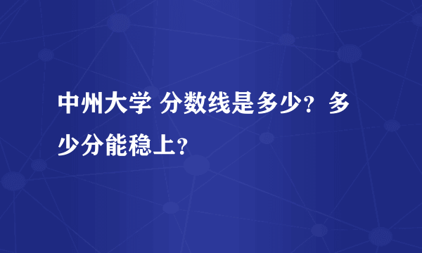 中州大学 分数线是多少？多少分能稳上？