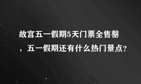 故宫五一假期5天门票全售罄，五一假期还有什么热门景点？