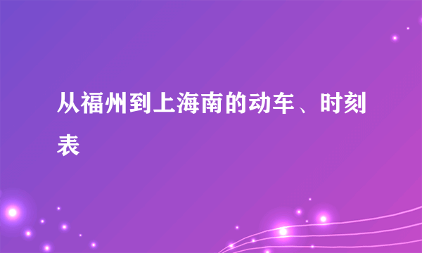 从福州到上海南的动车、时刻表