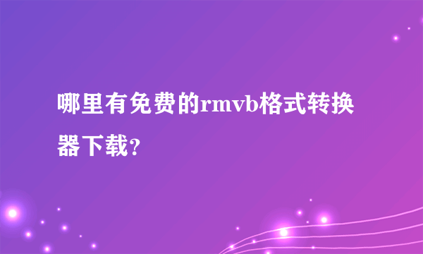 哪里有免费的rmvb格式转换器下载？