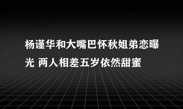 杨谨华和大嘴巴怀秋姐弟恋曝光 两人相差五岁依然甜蜜