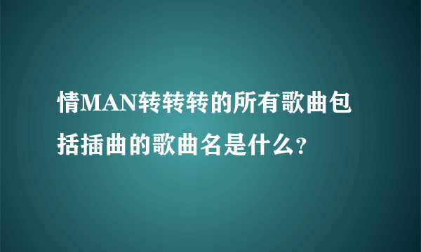 情MAN转转转的所有歌曲包括插曲的歌曲名是什么？