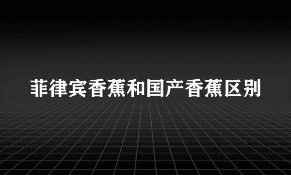 菲律宾香蕉和国产香蕉区别