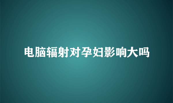 电脑辐射对孕妇影响大吗