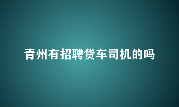 青州有招聘货车司机的吗