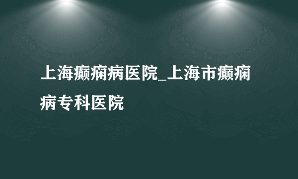 上海癫痫病医院_上海市癫痫病专科医院